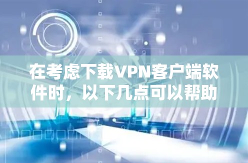 在考虑下载VPN客户端软件时，以下几点可以帮助你做出明智的决定
