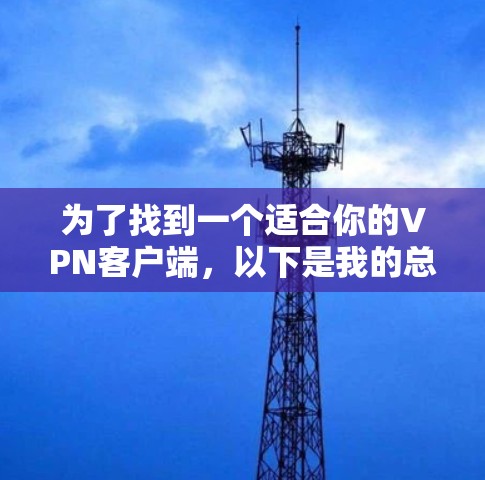 为了找到一个适合你的VPN客户端，以下是我的总结和建议