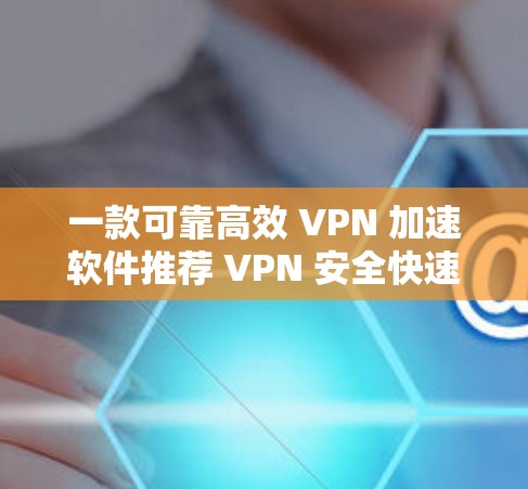 一款可靠高效 VPN 加速软件推荐 VPN 安全快速安装