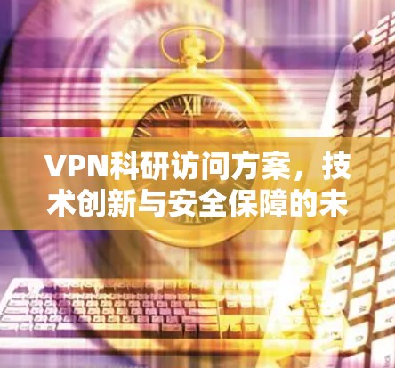VPN科研访问方案，技术创新与安全保障的未来探索