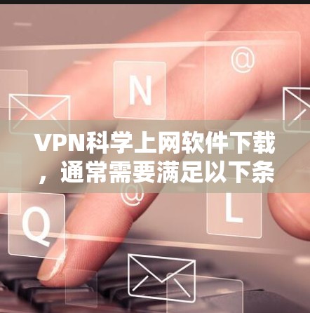 VPN科学上网软件下载，通常需要满足以下条件