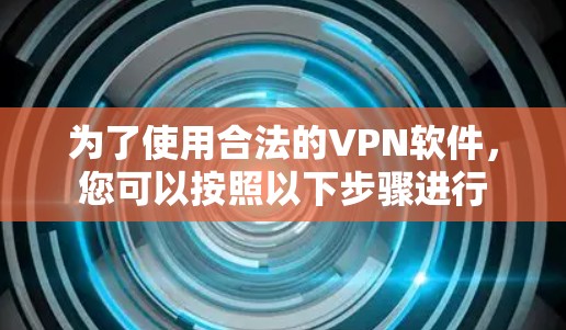 为了使用合法的VPN软件，您可以按照以下步骤进行