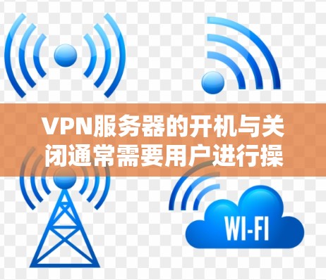 VPN服务器的开机与关闭通常需要用户进行操作,具体取决于VPN服务提供商的指导。以下是一个可能的步骤 VPN服务器的开机与关闭通常需要用户进行操作,具体取决于VPN服务提供商的指导。以下是一个可能的步骤