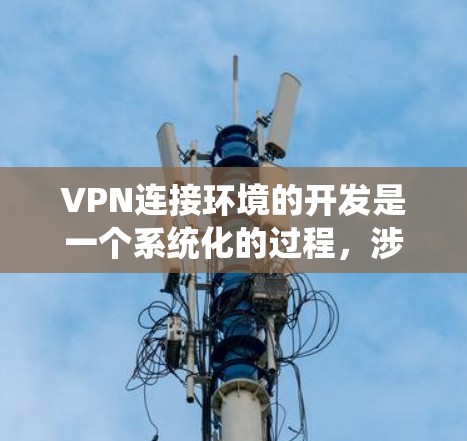 VPN连接环境的开发是一个系统化的过程，涉及多个步骤和工具的使用。以下是详细的指南