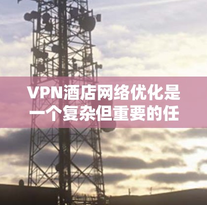 VPN酒店网络优化是一个复杂但重要的任务，旨在确保VPN与酒店网络之间的数据传输高效、安全和稳定。以下是一些关键步骤和方法来优化VPN酒店网络
