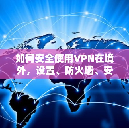 如何安全使用VPN在境外，设置、防火墙、安全策略与设备管理