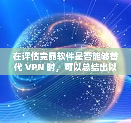 在评估竞品软件是否能够替代 VPN 时，可以总结出以下几点