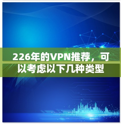 226年的VPN推荐,可以考虑以下几种类型和平台 226年的VPN推荐,可以考虑以下几种类型和平台