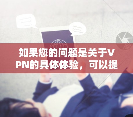 如果您的问题是关于VPN的具体体验，可以提供更多细节，比如您使用的是哪种类型的VPN，对内容的喜好，或者是否遇到过网络问题等，这样我可以更好地帮助您推荐或了解 VPN 的具体体验