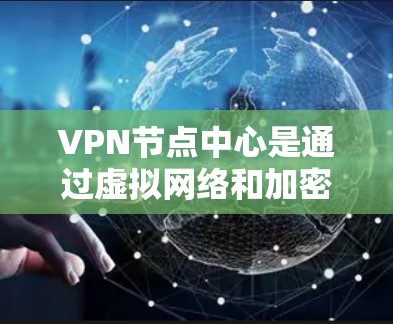 VPN节点中心是通过虚拟网络和加密技术管理 VPN 网络的重要工具，主要用于保护用户和机构的网络安全。以下是其主要功能和作用