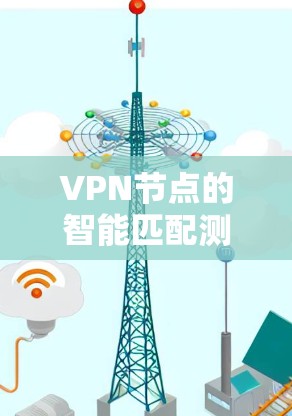 VPN节点的智能匹配测试旨在评估和优化VPN网络中的节点之间的连接安全性和可靠性。以下是关于VPN节点智能匹配测试的一些关键信息和步骤
