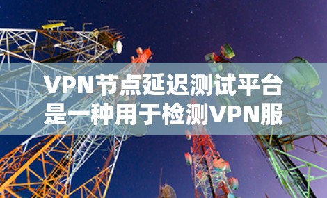 VPN节点延迟测试平台是一种用于检测VPN服务器是否被恶意软件攻击的工具。这些平台通过多种检测方法，如脚本、工具和API API，提供自动化和直观的检测功能。以下是对该问题的分步解释
