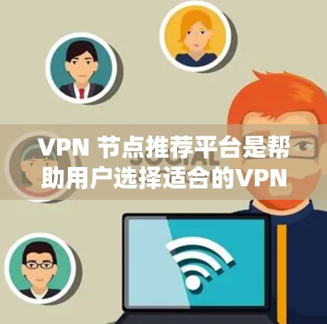 VPN 节点推荐平台是帮助用户选择适合的VPN服务的工具，以下是系统性地整理后的建议