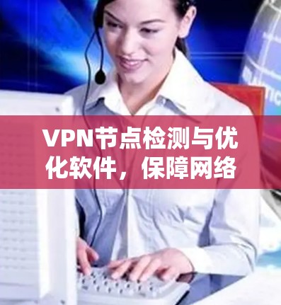 VPN节点检测与优化软件，保障网络安全的有力工具