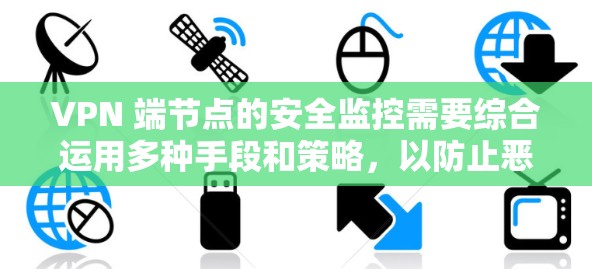 VPN 端节点的安全监控需要综合运用多种手段和策略，以防止恶意软件攻击和误判。以下是综合考虑的步骤和方法
