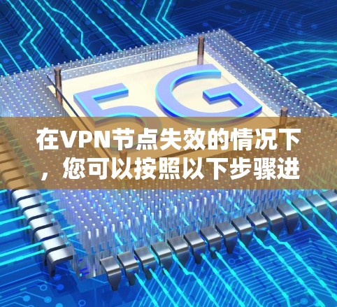 在VPN节点失效的情况下，您可以按照以下步骤进行处理，以确保网络的安全和数据的保护