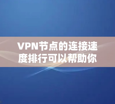 VPN节点的连接速度排行可以帮助你评估节点的负载情况、优化网络配置、或者进行网络优化。以下是一些可能的VPN节点连接速度排行，以及如何分析和评估这些数据