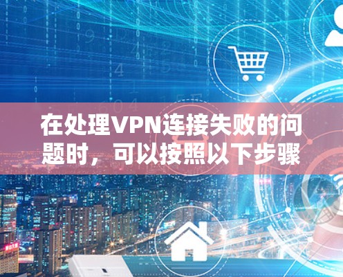 在处理VPN连接失败的问题时，可以按照以下步骤进行修复
