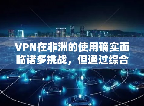 VPN在非洲的使用确实面临诸多挑战，但通过综合考虑地理位置、经济、法律、技术等多方面因素，可以采取有效措施实现安全和高效使用。以下是一些关键点和建议