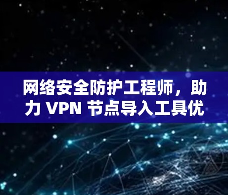 网络安全防护工程师，助力 VPN 节点导入工具优化
