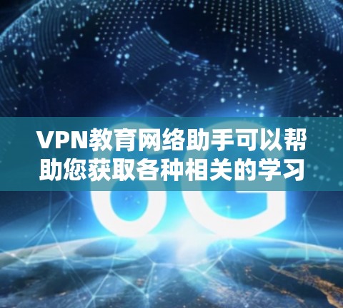 VPN教育网络助手可以帮助您获取各种相关的学习资源，包括课程视频、学习资料、在线课程等。以下是一些推荐的VPN平台，供您选择