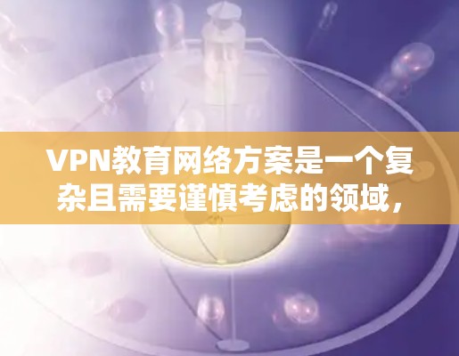 VPN教育网络方案是一个复杂且需要谨慎考虑的领域，尤其是在教育领域。以下是一些关键点和建议，帮助您理解如何在VPN教育网络中有效地实施教育方案