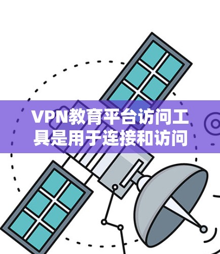 VPN教育平台访问工具是用于连接和访问这些平台的工具，主要包括以下几个方面