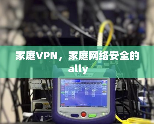 家庭VPN,家庭网络安全的 ally 家庭VPN,家庭网络安全的 ally