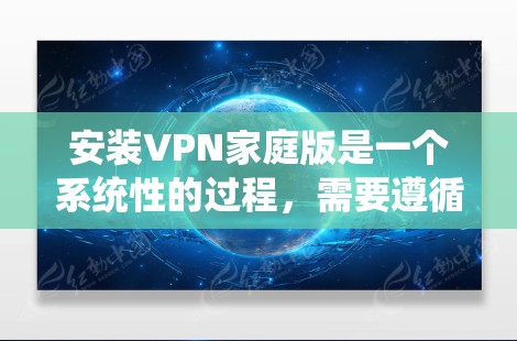 安装VPN家庭版是一个系统性的过程，需要遵循以下步骤，确保每个环节都正确无误