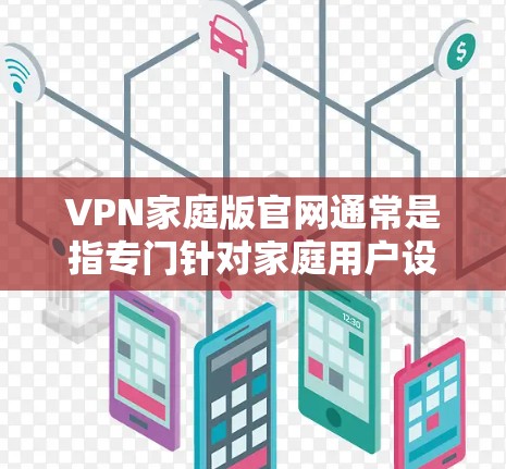 VPN家庭版官网通常是指专门针对家庭用户设计的VPN服务或平台。以下是一些可能的VPN家庭版官网链接和信息，供您参考