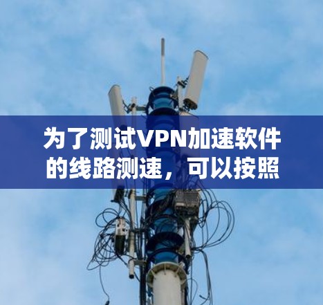 为了测试VPN加速软件的线路测速,可以按照以下步骤进行系统性操作 为了测试VPN加速软件的线路测速,可以按照以下步骤进行系统性操作