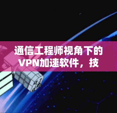 通信工程师视角下的VPN加速软件,技术提升与用户需求 通信工程师视角下的VPN加速软件,技术提升与用户需求