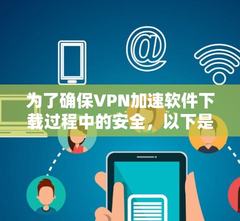 为了确保VPN加速软件下载过程中的安全,以下是一些具体的步骤和注意事项 为了确保VPN加速软件下载过程中的安全,以下是一些具体的步骤和注意事项