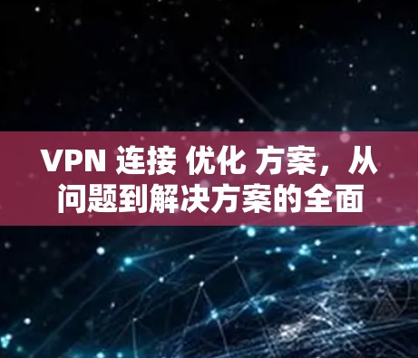 VPN 连接 优化 方案，从问题到解决方案的全面解析