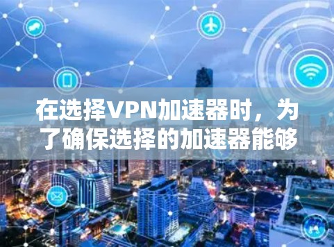 在选择<strong>VPN加速器</strong>时，为了确保选择的加速器能够提供高质量的速度提升并且在安全方面没有问题，可以按照以下步骤进行筛选
