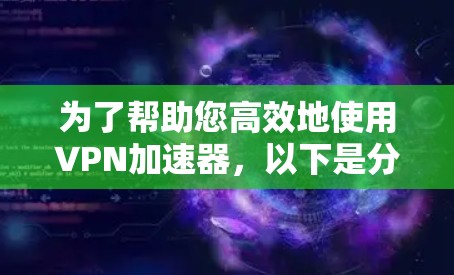 为了帮助您高效地使用<strong>VPN加速器</strong>，以下是分步指南