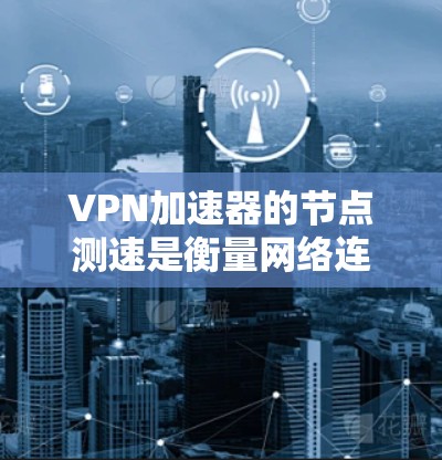 <strong>VPN加速器</strong>的节点测速是衡量网络连接稳定性和质量的重要指标。以下是解决<strong>VPN加速器</strong>节点测速问题的步骤