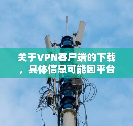 关于VPN客户端的下载，具体信息可能因平台而异，建议您通过官方渠道获取最新的信息和下载链接。以下是常见的VPN客户端下载途径