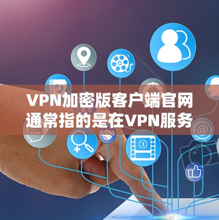 VPN加密版客户端官网通常指的是在VPN服务中安装的客户端应用程序，用于访问VPN网络。这些客户端通常提供了一个简单的界面，让用户能够轻松地连接到VPN服务，并进行数据传输