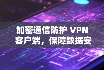 加密通信防护 VPN 客户端，保障数据安全的贴心解决方案