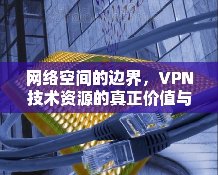 网络空间的边界,VPN技术资源的真正价值与未来展望 网络空间的边界,VPN技术资源的真正价值与未来展望