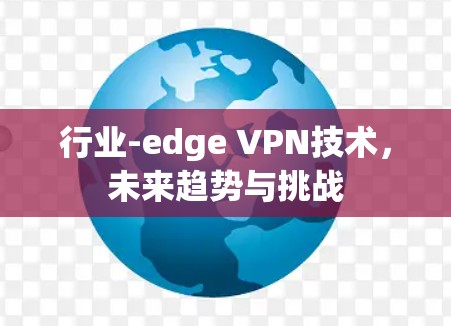 行业-edge VPN技术,未来趋势与挑战 行业-edge VPN技术,未来趋势与挑战