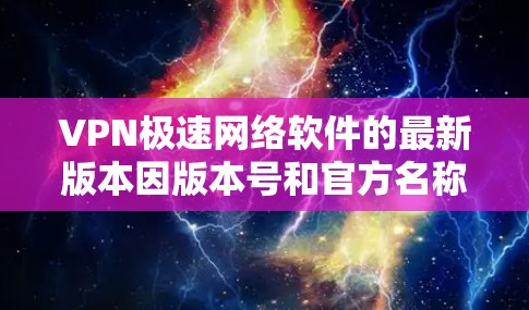 VPN极速网络软件的最新版本因版本号和官方名称而有所不同，以下是几个常见的VPN软件，包括它们的最新版本和特点