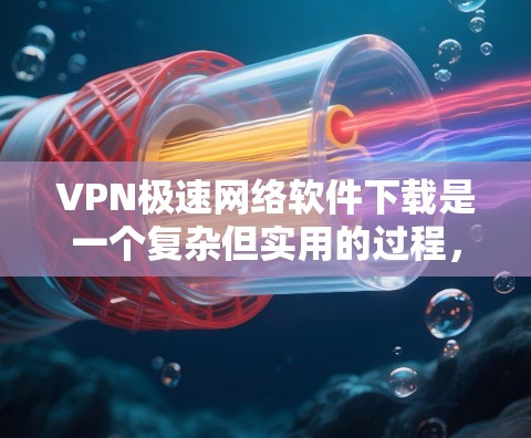 VPN极速网络软件下载是一个复杂但实用的过程，以下是详细的步骤和注意事项