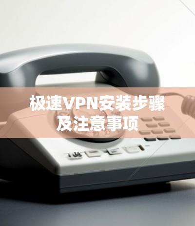 极速VPN安装步骤及注意事项
