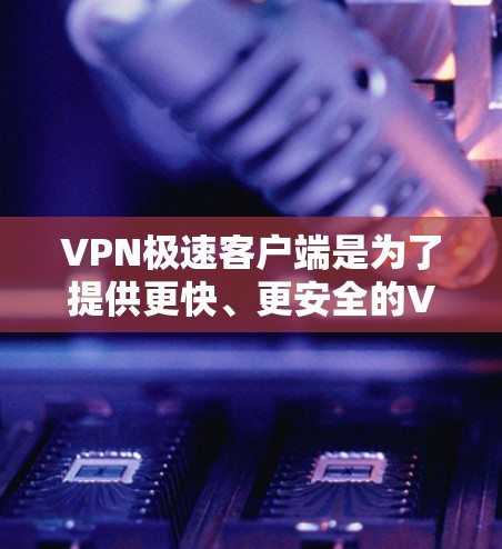 VPN极速客户端是为了提供更快、更安全的VPN连接而开发的软件。以下是安装和使用VPN极速客户端的步骤指南