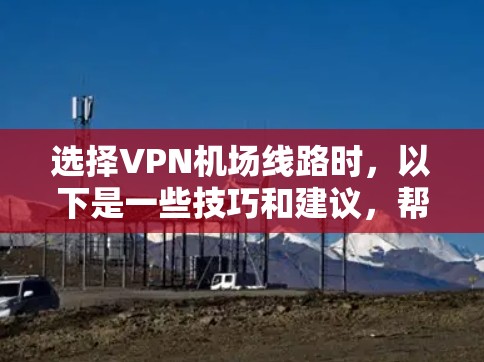 选择VPN机场线路时，以下是一些技巧和建议，帮助你更好地实现VPN访问