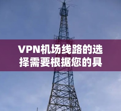 VPN机场线路的选择需要根据您的具体需求来决定。以下是一些通用的建议和选择思路，帮助您更好地规划VPN机场服务