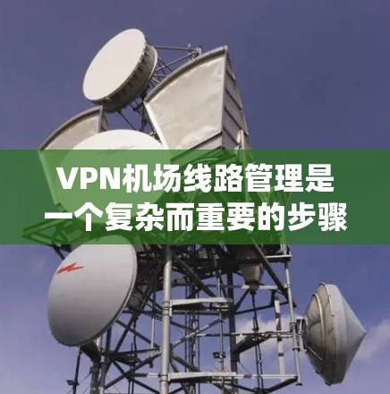 VPN机场线路管理是一个复杂而重要的步骤，旨在确保机场的安全、隐私和高效运营。以下是对该领域的系统性分析和总结