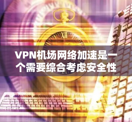 VPN机场网络加速是一个需要综合考虑安全性和配置的复杂问题，但可以通过以下步骤逐步解决